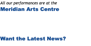 All our performances are at the Meridian Arts Centre Want the Latest News? 